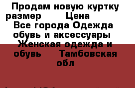 Продам новую куртку.размер 9XL › Цена ­ 1 500 - Все города Одежда, обувь и аксессуары » Женская одежда и обувь   . Тамбовская обл.